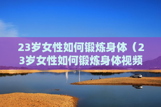 23岁女性如何锻炼身体（23岁女性如何锻炼身体视频）