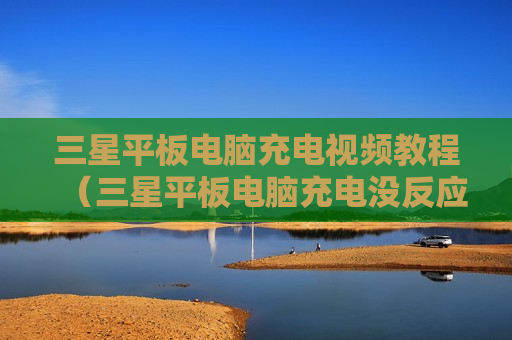 三星平板电脑充电视频教程（三星平板电脑充电没反应）