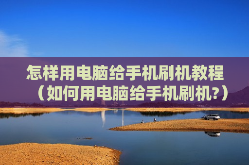 怎样用电脑给手机刷机教程（如何用电脑给手机刷机?）