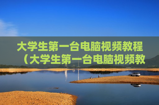大学生第一台电脑视频教程（大学生第一台电脑视频教程是什么）