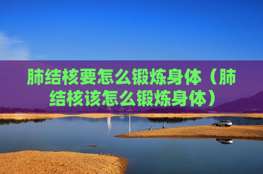 肺结核要怎么锻炼身体（肺结核该怎么锻炼身体）