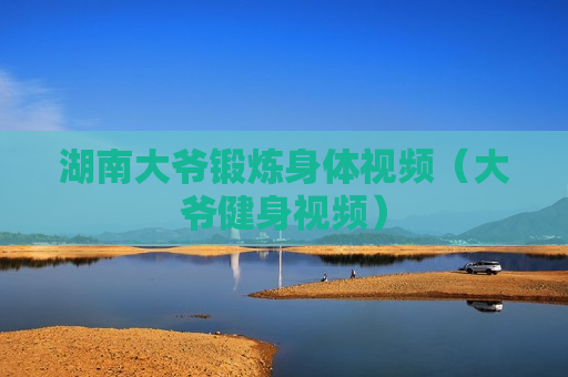湖南大爷锻炼身体视频（大爷健身视频）