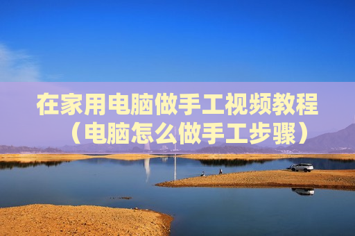 在家用电脑做手工视频教程（电脑怎么做手工步骤）