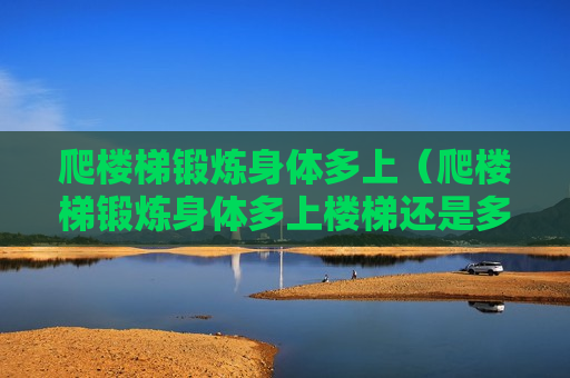 爬楼梯锻炼身体多上（爬楼梯锻炼身体多上楼梯还是多下楼梯）