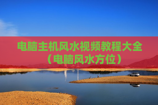 电脑主机风水视频教程大全（电脑风水方位）