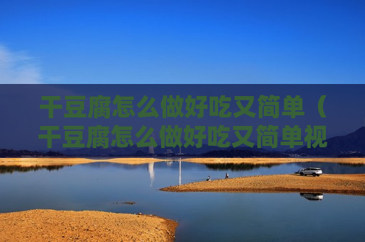干豆腐怎么做好吃又简单（干豆腐怎么做好吃又简单视频）