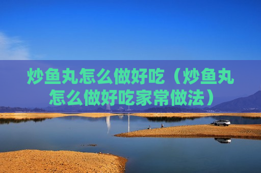 炒鱼丸怎么做好吃（炒鱼丸怎么做好吃家常做法）