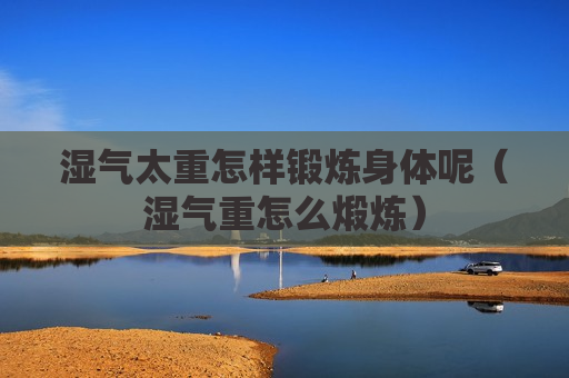 湿气太重怎样锻炼身体呢（湿气重怎么煅炼）