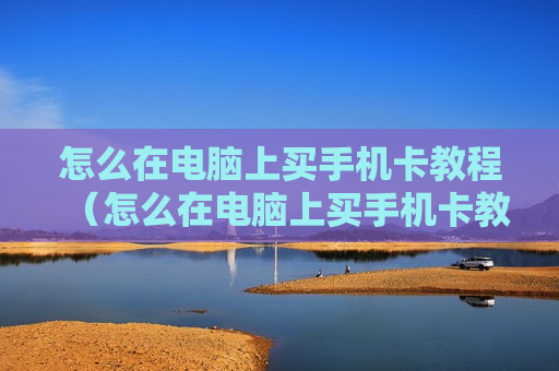怎么在电脑上买手机卡教程（怎么在电脑上买手机卡教程下载）