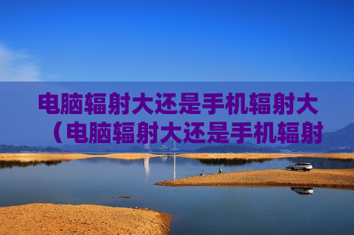 电脑辐射大还是手机辐射大（电脑辐射大还是手机辐射大一些）