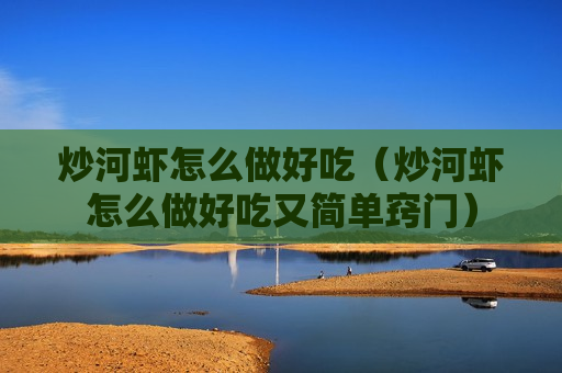 炒河虾怎么做好吃（炒河虾怎么做好吃又简单窍门）