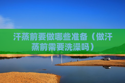 汗蒸前要做哪些准备（做汗蒸前需要洗澡吗）