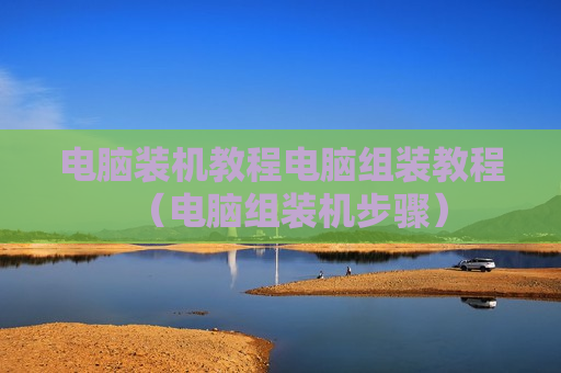 电脑装机教程电脑组装教程（电脑组装机步骤）