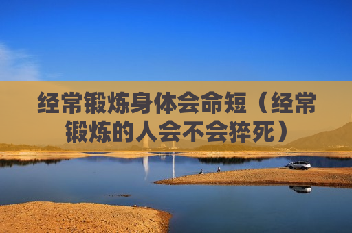 经常锻炼身体会命短（经常锻炼的人会不会猝死）
