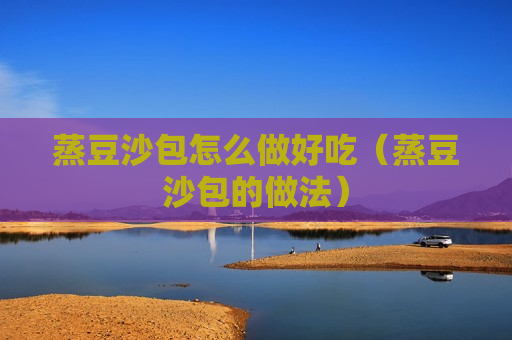 蒸豆沙包怎么做好吃（蒸豆沙包的做法）