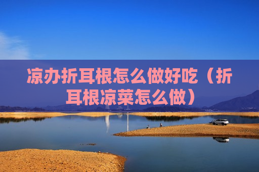 凉办折耳根怎么做好吃（折耳根凉菜怎么做）