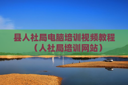 县人社局电脑培训视频教程（人社局培训网站）