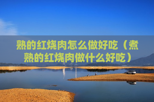 熟的红烧肉怎么做好吃（煮熟的红烧肉做什么好吃）