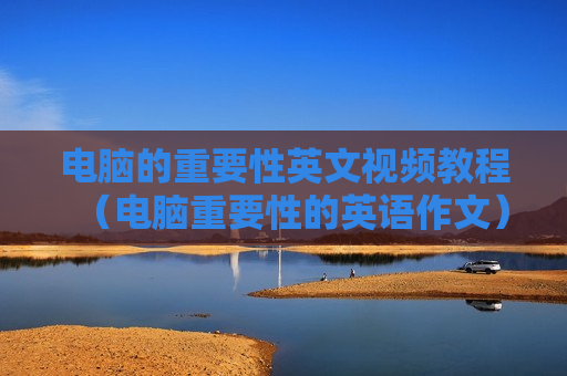 电脑的重要性英文视频教程（电脑重要性的英语作文）