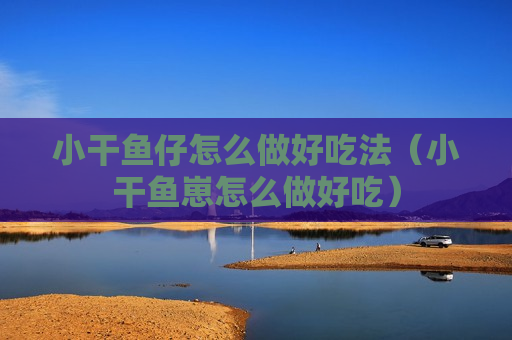 小干鱼仔怎么做好吃法（小干鱼崽怎么做好吃）