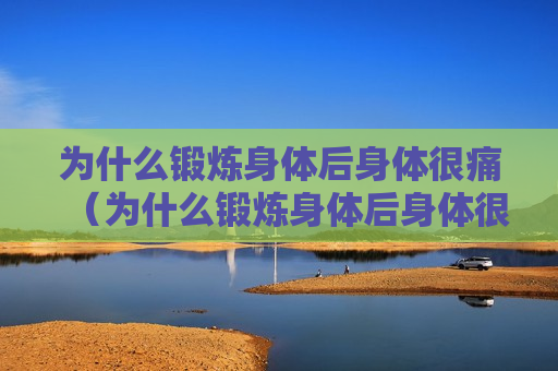 为什么锻炼身体后身体很痛（为什么锻炼身体后身体很痛呢）