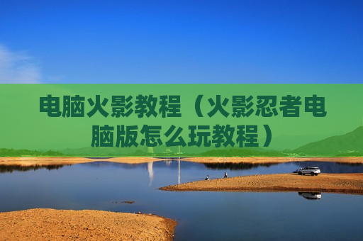 电脑火影教程（火影忍者电脑版怎么玩教程）