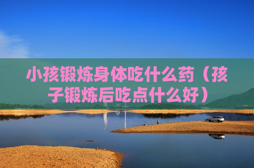 小孩锻炼身体吃什么药（孩子锻炼后吃点什么好）