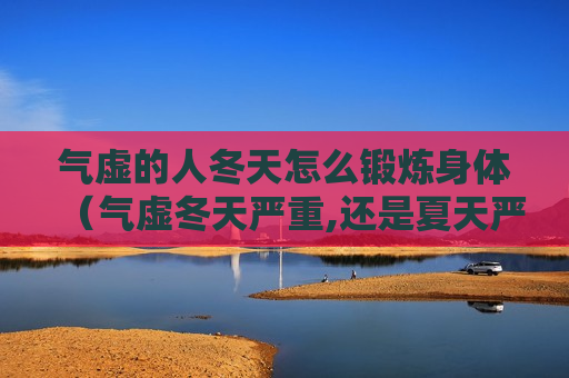 气虚的人冬天怎么锻炼身体（气虚冬天严重,还是夏天严重）
