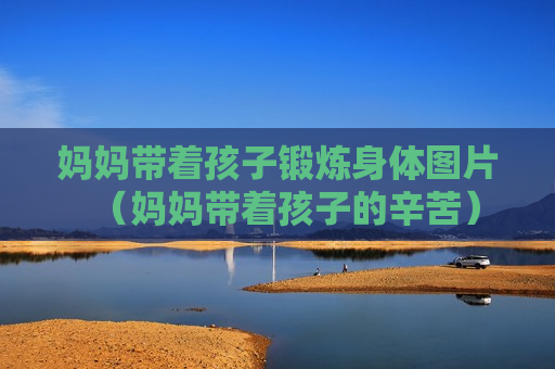 妈妈带着孩子锻炼身体图片（妈妈带着孩子的辛苦）