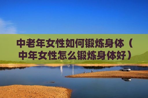中老年女性如何锻炼身体（中年女性怎么锻炼身体好）