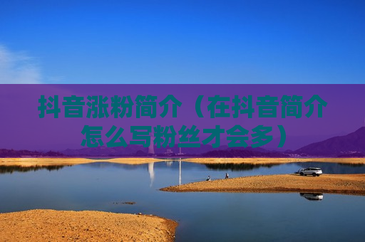 抖音涨粉简介（在抖音简介怎么写粉丝才会多）