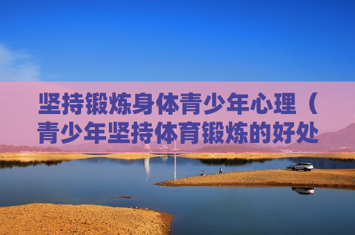 坚持锻炼身体青少年心理（青少年坚持体育锻炼的好处）