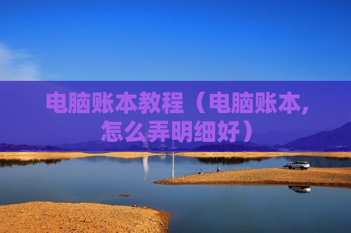 电脑账本教程（电脑账本,怎么弄明细好）