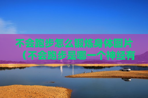 不会跑步怎么锻炼身体图片（不会跑步是哪一个神经有问题）
