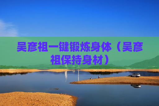 吴彦祖一键锻炼身体（吴彦祖保持身材）