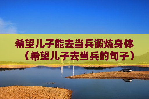 希望儿子能去当兵锻炼身体（希望儿子去当兵的句子）