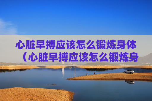 心脏早搏应该怎么锻炼身体（心脏早搏应该怎么锻炼身体呢）