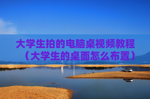 大学生拍的电脑桌视频教程（大学生的桌面怎么布置）