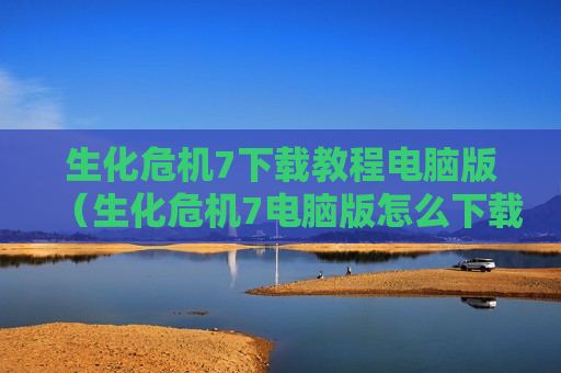 生化危机7下载教程电脑版（生化危机7电脑版怎么下载）