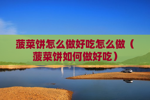 菠菜饼怎么做好吃怎么做（菠菜饼如何做好吃）