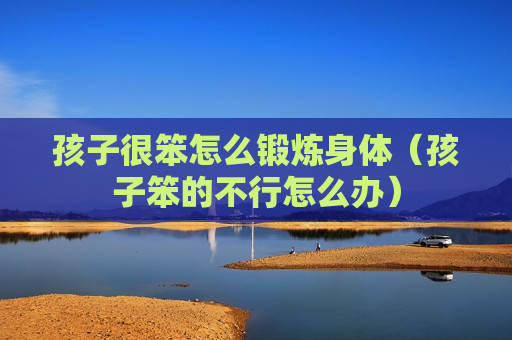 孩子很笨怎么锻炼身体（孩子笨的不行怎么办）