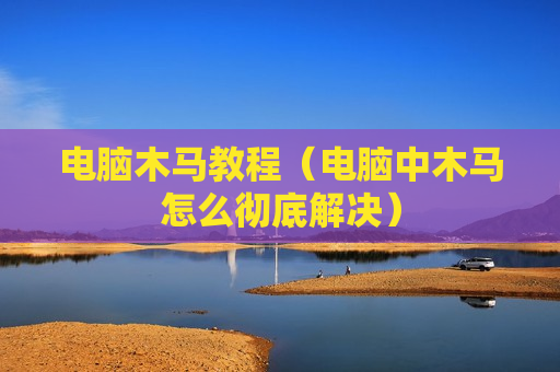 电脑木马教程（电脑中木马怎么彻底解决）