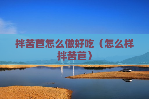 拌苦苣怎么做好吃（怎么样拌苦苣）