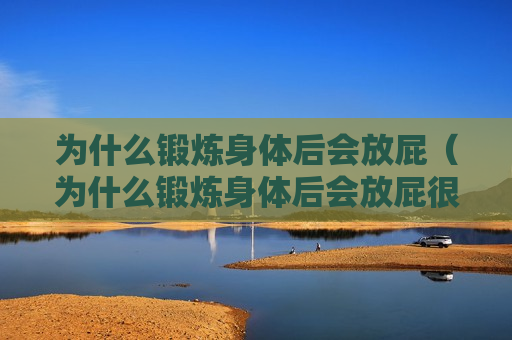 为什么锻炼身体后会放屁（为什么锻炼身体后会放屁很臭）