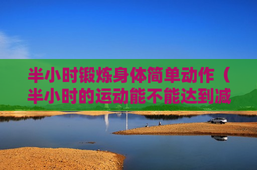 半小时锻炼身体简单动作（半小时的运动能不能达到减肥效果）