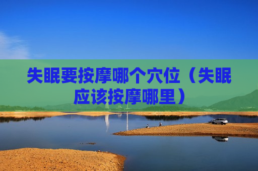 失眠要按摩哪个穴位（失眠应该按摩哪里）