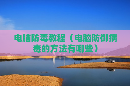 电脑防毒教程（电脑防御病毒的方法有哪些）