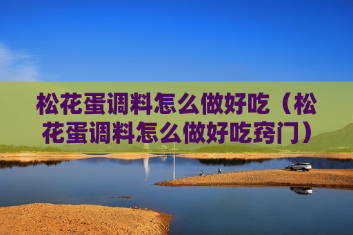 松花蛋调料怎么做好吃（松花蛋调料怎么做好吃窍门）