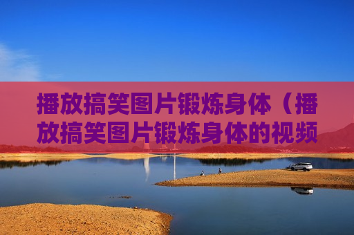 播放搞笑图片锻炼身体（播放搞笑图片锻炼身体的视频）