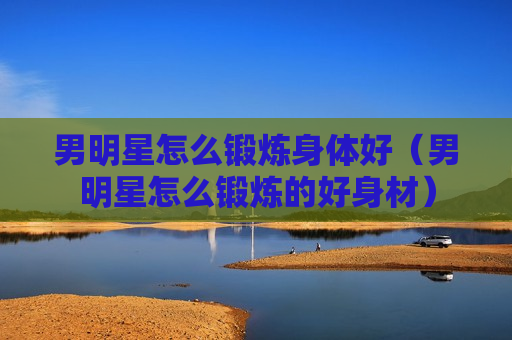 男明星怎么锻炼身体好（男明星怎么锻炼的好身材）